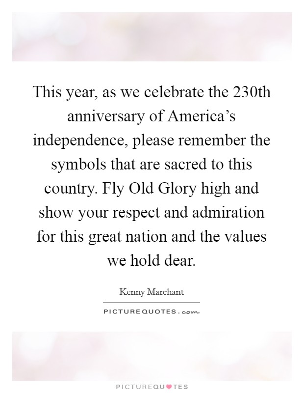 This year, as we celebrate the 230th anniversary of America's independence, please remember the symbols that are sacred to this country. Fly Old Glory high and show your respect and admiration for this great nation and the values we hold dear Picture Quote #1