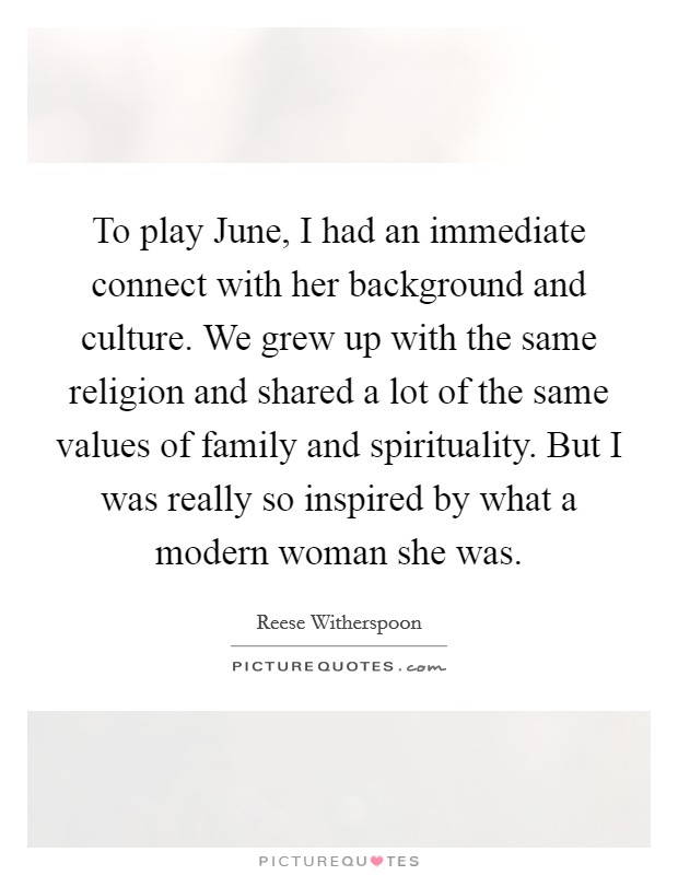 To play June, I had an immediate connect with her background and culture. We grew up with the same religion and shared a lot of the same values of family and spirituality. But I was really so inspired by what a modern woman she was Picture Quote #1