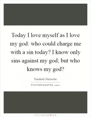 Today I love myself as I love my god: who could charge me with a sin today? I know only sins against my god; but who knows my god? Picture Quote #1