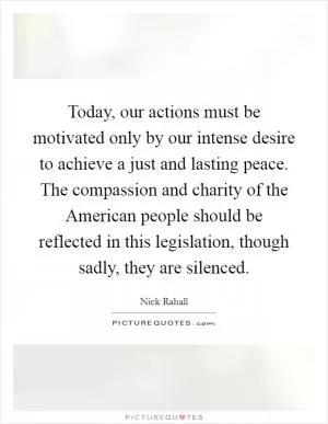 Today, our actions must be motivated only by our intense desire to achieve a just and lasting peace. The compassion and charity of the American people should be reflected in this legislation, though sadly, they are silenced Picture Quote #1