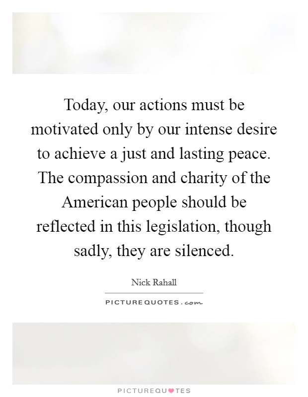 Today, our actions must be motivated only by our intense desire to achieve a just and lasting peace. The compassion and charity of the American people should be reflected in this legislation, though sadly, they are silenced Picture Quote #1