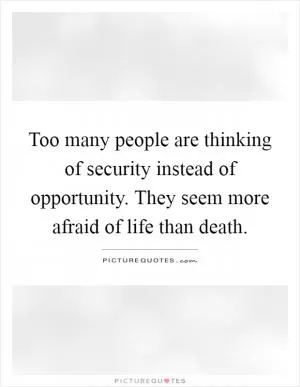 Too many people are thinking of security instead of opportunity. They seem more afraid of life than death Picture Quote #1