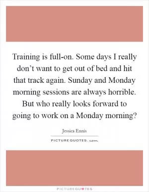 Training is full-on. Some days I really don’t want to get out of bed and hit that track again. Sunday and Monday morning sessions are always horrible. But who really looks forward to going to work on a Monday morning? Picture Quote #1
