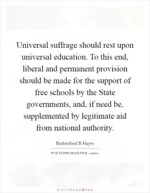 Universal suffrage should rest upon universal education. To this end, liberal and permanent provision should be made for the support of free schools by the State governments, and, if need be, supplemented by legitimate aid from national authority Picture Quote #1