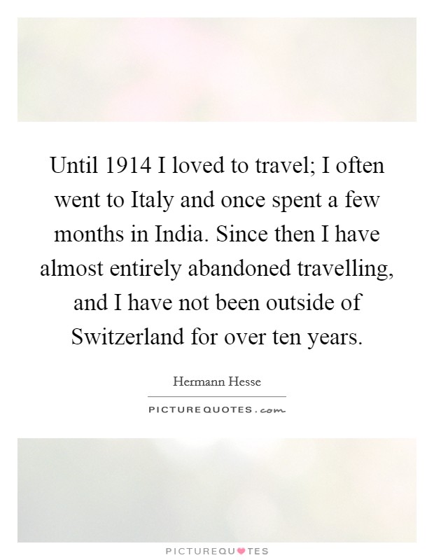 Until 1914 I loved to travel; I often went to Italy and once spent a few months in India. Since then I have almost entirely abandoned travelling, and I have not been outside of Switzerland for over ten years Picture Quote #1