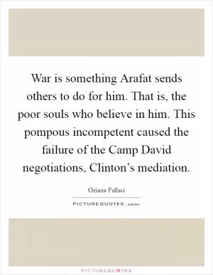 War is something Arafat sends others to do for him. That is, the poor souls who believe in him. This pompous incompetent caused the failure of the Camp David negotiations, Clinton’s mediation Picture Quote #1