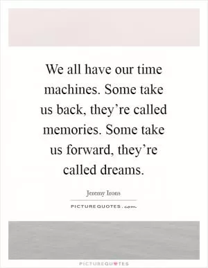 We all have our time machines. Some take us back, they’re called memories. Some take us forward, they’re called dreams Picture Quote #1