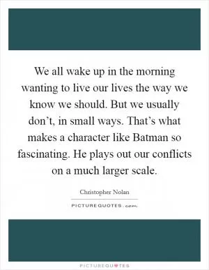 We all wake up in the morning wanting to live our lives the way we know we should. But we usually don’t, in small ways. That’s what makes a character like Batman so fascinating. He plays out our conflicts on a much larger scale Picture Quote #1