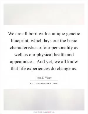 We are all born with a unique genetic blueprint, which lays out the basic characteristics of our personality as well as our physical health and appearance... And yet, we all know that life experiences do change us Picture Quote #1