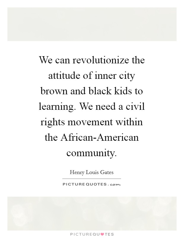 We can revolutionize the attitude of inner city brown and black kids to learning. We need a civil rights movement within the African-American community Picture Quote #1