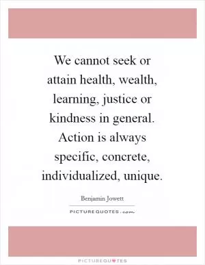 We cannot seek or attain health, wealth, learning, justice or kindness in general. Action is always specific, concrete, individualized, unique Picture Quote #1