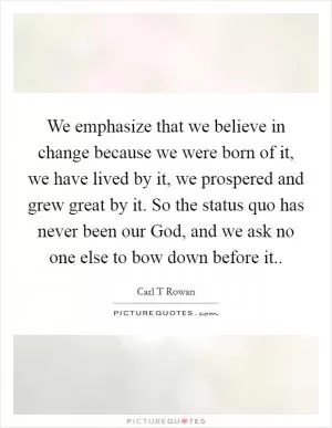We emphasize that we believe in change because we were born of it, we have lived by it, we prospered and grew great by it. So the status quo has never been our God, and we ask no one else to bow down before it Picture Quote #1