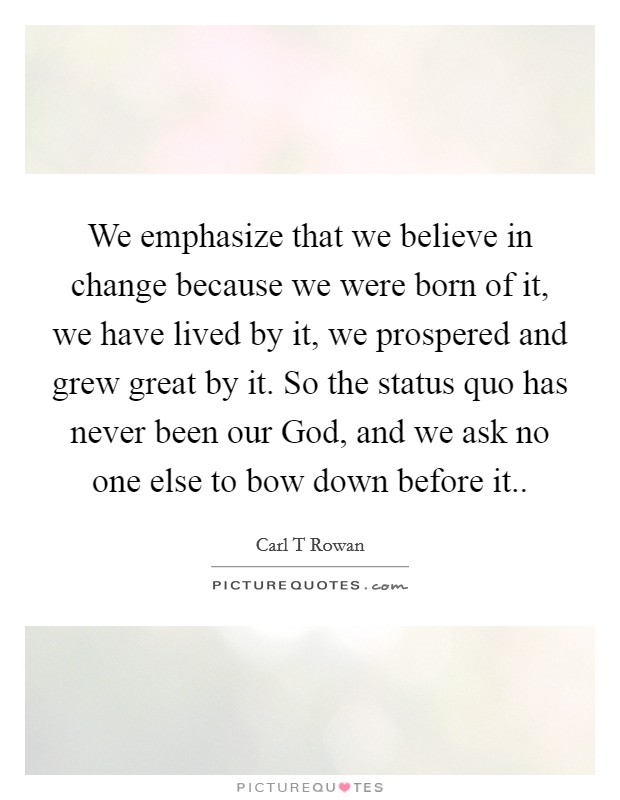 We emphasize that we believe in change because we were born of it, we have lived by it, we prospered and grew great by it. So the status quo has never been our God, and we ask no one else to bow down before it Picture Quote #1
