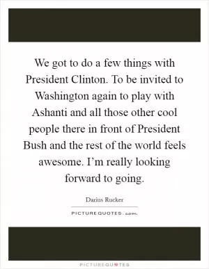 We got to do a few things with President Clinton. To be invited to Washington again to play with Ashanti and all those other cool people there in front of President Bush and the rest of the world feels awesome. I’m really looking forward to going Picture Quote #1