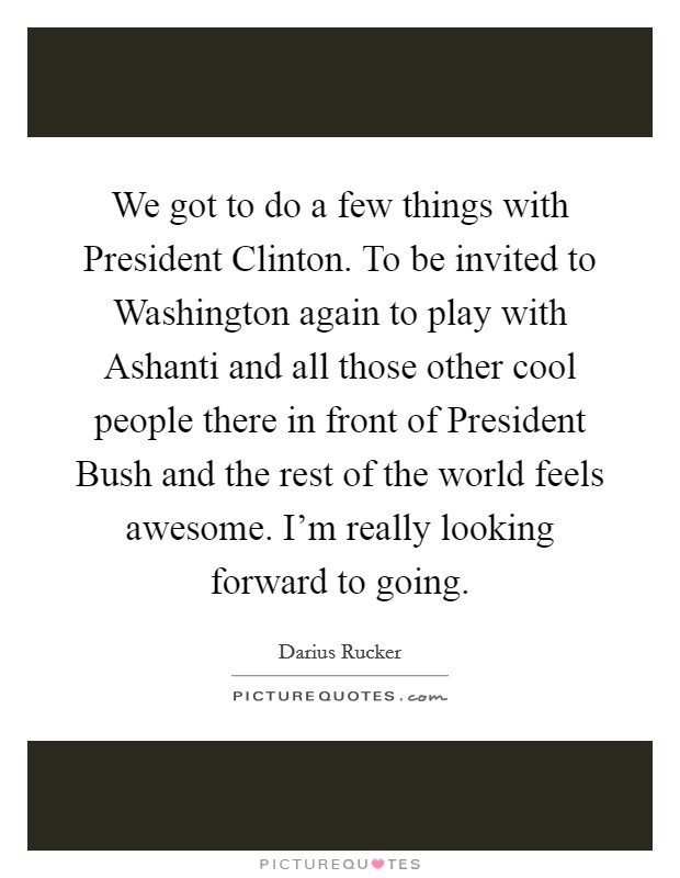 We got to do a few things with President Clinton. To be invited to Washington again to play with Ashanti and all those other cool people there in front of President Bush and the rest of the world feels awesome. I'm really looking forward to going Picture Quote #1