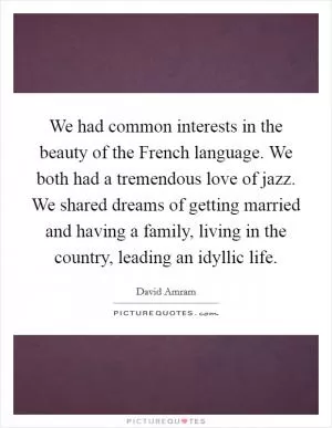 We had common interests in the beauty of the French language. We both had a tremendous love of jazz. We shared dreams of getting married and having a family, living in the country, leading an idyllic life Picture Quote #1