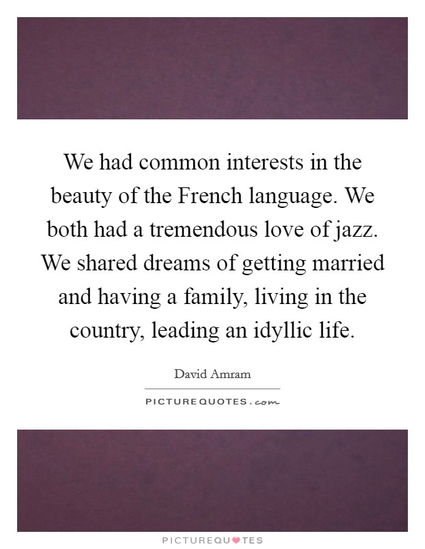 We had common interests in the beauty of the French language. We both had a tremendous love of jazz. We shared dreams of getting married and having a family, living in the country, leading an idyllic life Picture Quote #1