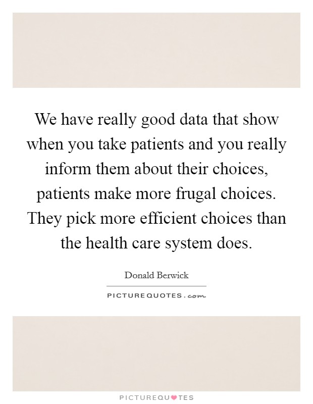 We have really good data that show when you take patients and you really inform them about their choices, patients make more frugal choices. They pick more efficient choices than the health care system does Picture Quote #1