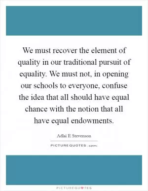 We must recover the element of quality in our traditional pursuit of equality. We must not, in opening our schools to everyone, confuse the idea that all should have equal chance with the notion that all have equal endowments Picture Quote #1