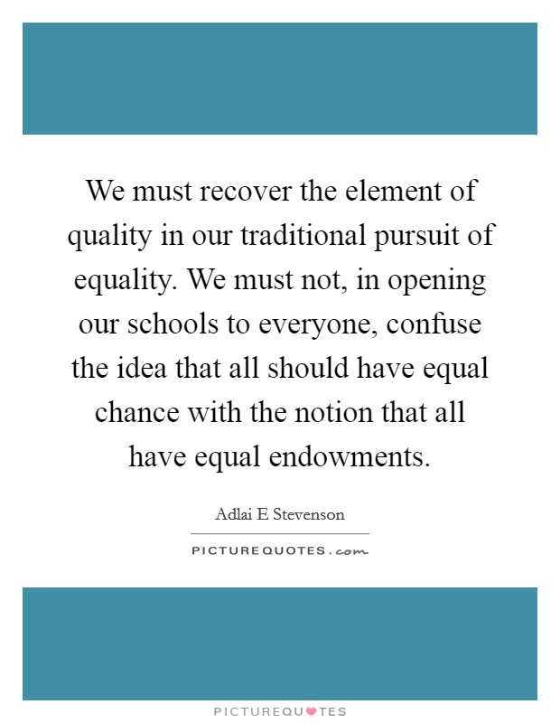 We must recover the element of quality in our traditional pursuit of equality. We must not, in opening our schools to everyone, confuse the idea that all should have equal chance with the notion that all have equal endowments Picture Quote #1