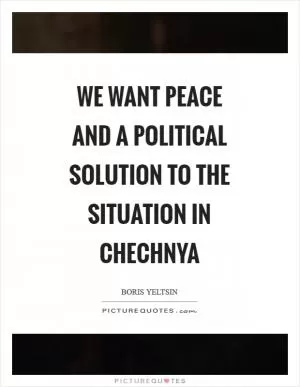 We want peace and a political solution to the situation in Chechnya Picture Quote #1