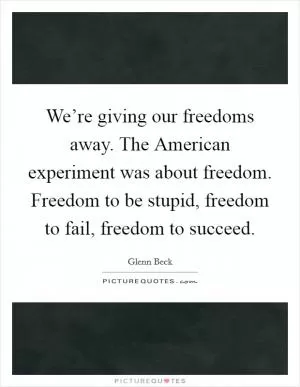 We’re giving our freedoms away. The American experiment was about freedom. Freedom to be stupid, freedom to fail, freedom to succeed Picture Quote #1