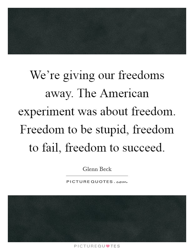 We're giving our freedoms away. The American experiment was about freedom. Freedom to be stupid, freedom to fail, freedom to succeed Picture Quote #1