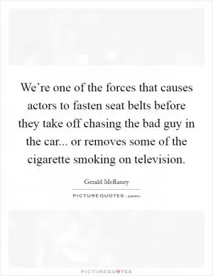 We’re one of the forces that causes actors to fasten seat belts before they take off chasing the bad guy in the car... or removes some of the cigarette smoking on television Picture Quote #1
