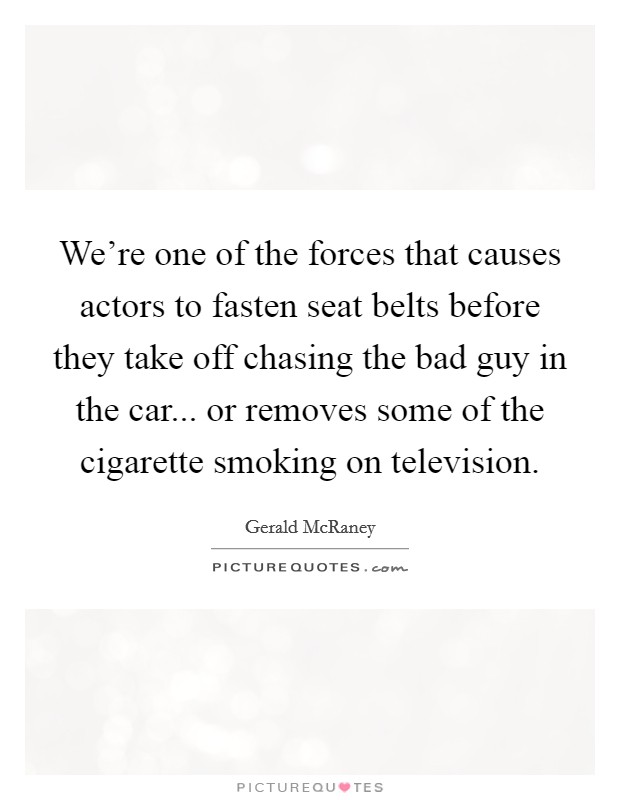 We're one of the forces that causes actors to fasten seat belts before they take off chasing the bad guy in the car... or removes some of the cigarette smoking on television Picture Quote #1
