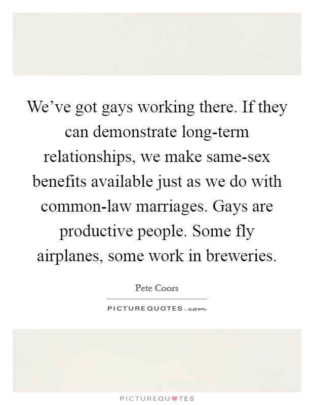 We've got gays working there. If they can demonstrate long-term relationships, we make same-sex benefits available just as we do with common-law marriages. Gays are productive people. Some fly airplanes, some work in breweries Picture Quote #1