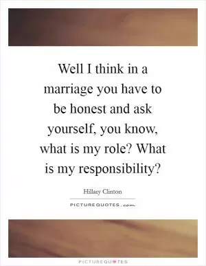 Well I think in a marriage you have to be honest and ask yourself, you know, what is my role? What is my responsibility? Picture Quote #1