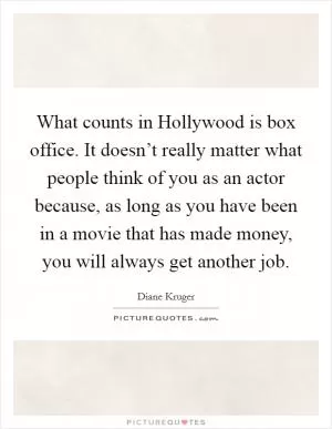 What counts in Hollywood is box office. It doesn’t really matter what people think of you as an actor because, as long as you have been in a movie that has made money, you will always get another job Picture Quote #1