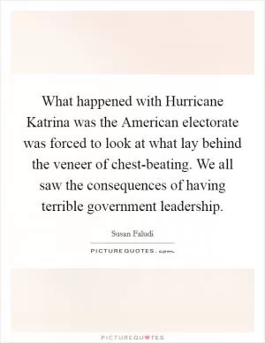 What happened with Hurricane Katrina was the American electorate was forced to look at what lay behind the veneer of chest-beating. We all saw the consequences of having terrible government leadership Picture Quote #1