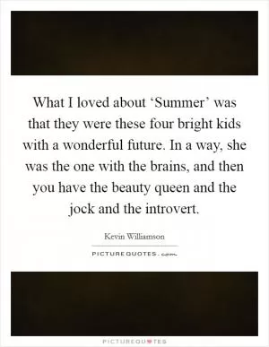 What I loved about ‘Summer’ was that they were these four bright kids with a wonderful future. In a way, she was the one with the brains, and then you have the beauty queen and the jock and the introvert Picture Quote #1