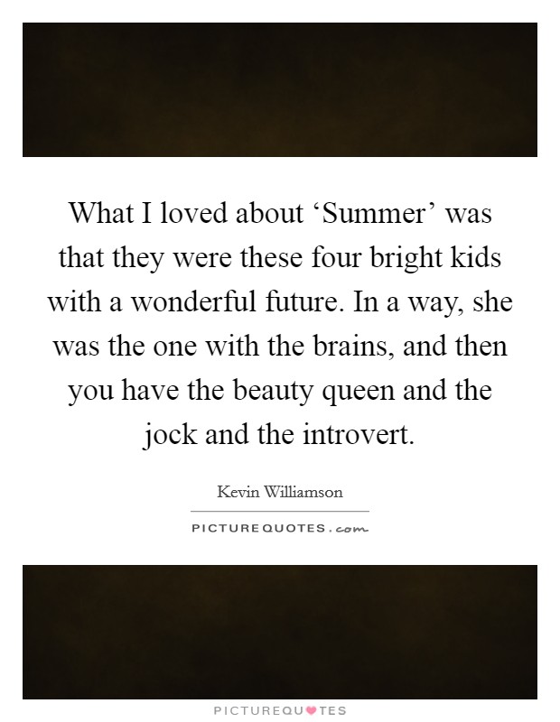 What I loved about ‘Summer' was that they were these four bright kids with a wonderful future. In a way, she was the one with the brains, and then you have the beauty queen and the jock and the introvert Picture Quote #1