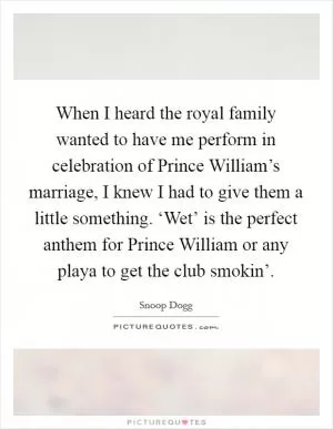 When I heard the royal family wanted to have me perform in celebration of Prince William’s marriage, I knew I had to give them a little something. ‘Wet’ is the perfect anthem for Prince William or any playa to get the club smokin’ Picture Quote #1