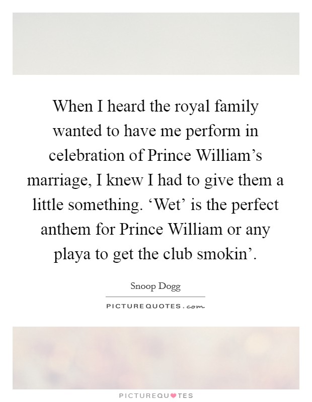 When I heard the royal family wanted to have me perform in celebration of Prince William's marriage, I knew I had to give them a little something. ‘Wet' is the perfect anthem for Prince William or any playa to get the club smokin' Picture Quote #1