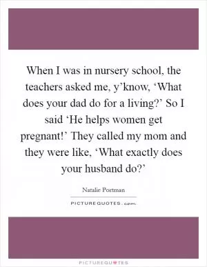 When I was in nursery school, the teachers asked me, y’know, ‘What does your dad do for a living?’ So I said ‘He helps women get pregnant!’ They called my mom and they were like, ‘What exactly does your husband do?’ Picture Quote #1