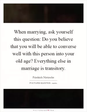 When marrying, ask yourself this question: Do you believe that you will be able to converse well with this person into your old age? Everything else in marriage is transitory Picture Quote #1