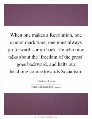 When one makes a Revolution, one cannot mark time; one must always go forward - or go back. He who now talks about the ‘freedom of the press’ goes backward, and halts our headlong course towards Socialism Picture Quote #1