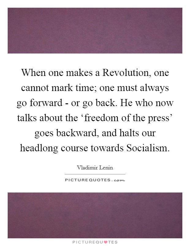 When one makes a Revolution, one cannot mark time; one must always go forward - or go back. He who now talks about the ‘freedom of the press' goes backward, and halts our headlong course towards Socialism Picture Quote #1