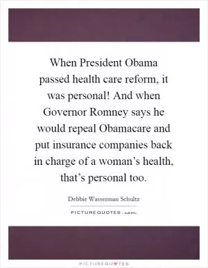 When President Obama passed health care reform, it was personal! And when Governor Romney says he would repeal Obamacare and put insurance companies back in charge of a woman’s health, that’s personal too Picture Quote #1