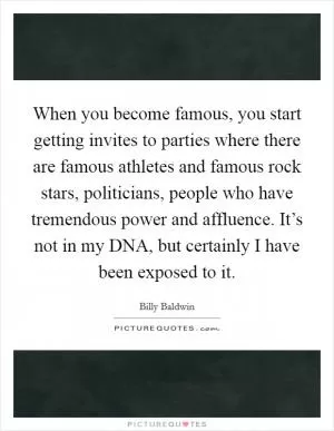 When you become famous, you start getting invites to parties where there are famous athletes and famous rock stars, politicians, people who have tremendous power and affluence. It’s not in my DNA, but certainly I have been exposed to it Picture Quote #1