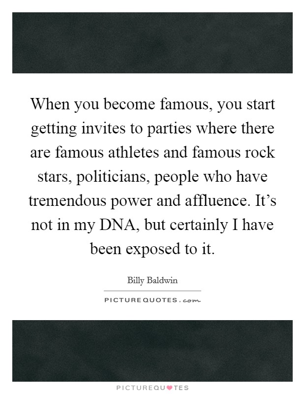 When you become famous, you start getting invites to parties where there are famous athletes and famous rock stars, politicians, people who have tremendous power and affluence. It's not in my DNA, but certainly I have been exposed to it Picture Quote #1