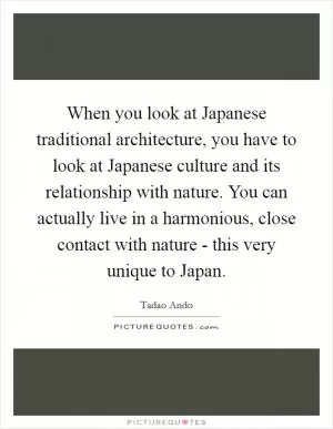 When you look at Japanese traditional architecture, you have to look at Japanese culture and its relationship with nature. You can actually live in a harmonious, close contact with nature - this very unique to Japan Picture Quote #1