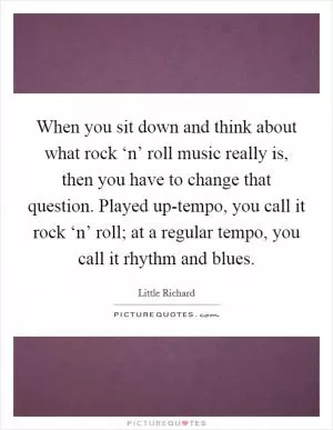 When you sit down and think about what rock ‘n’ roll music really is, then you have to change that question. Played up-tempo, you call it rock ‘n’ roll; at a regular tempo, you call it rhythm and blues Picture Quote #1