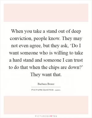 When you take a stand out of deep conviction, people know. They may not even agree, but they ask, ‘Do I want someone who is willing to take a hard stand and someone I can trust to do that when the chips are down?’ They want that Picture Quote #1