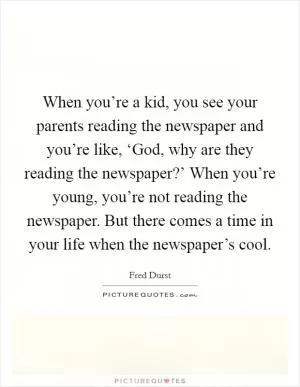 When you’re a kid, you see your parents reading the newspaper and you’re like, ‘God, why are they reading the newspaper?’ When you’re young, you’re not reading the newspaper. But there comes a time in your life when the newspaper’s cool Picture Quote #1