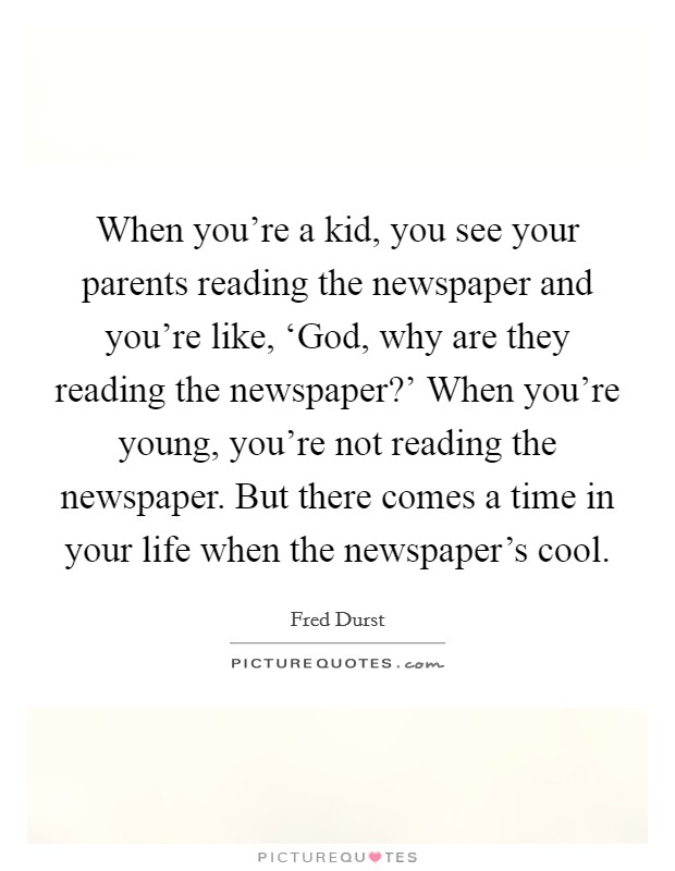 When you're a kid, you see your parents reading the newspaper and you're like, ‘God, why are they reading the newspaper?' When you're young, you're not reading the newspaper. But there comes a time in your life when the newspaper's cool Picture Quote #1