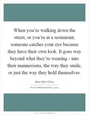 When you’re walking down the street, or you’re at a restaurant, someone catches your eye because they have their own look. It goes way beyond what they’re wearing - into their mannerisms, the way they smile, or just the way they hold themselves Picture Quote #1